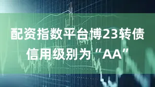配资指数平台博23转债信用级别为“AA”
