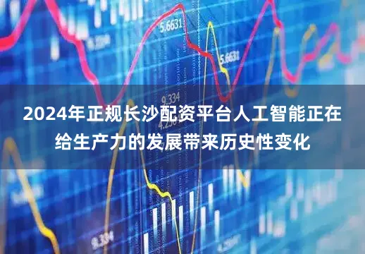 2024年正规长沙配资平台人工智能正在给生产力的发展带来历史性变化