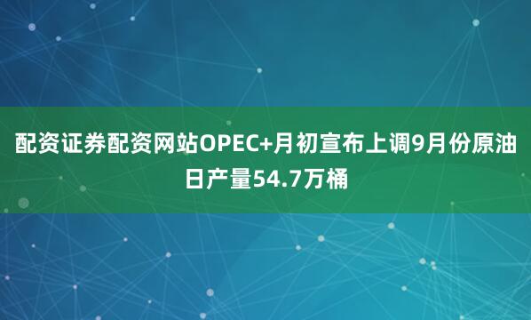 配资证券配资网站OPEC+月初宣布上调9月份原油日产量54.7万桶