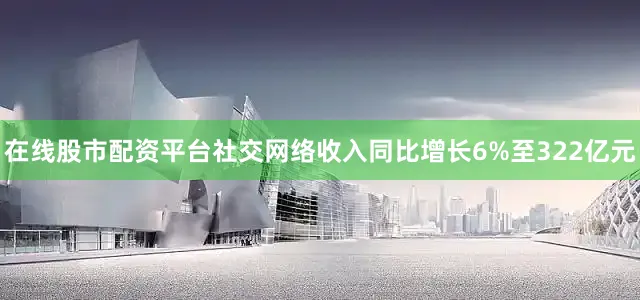 在线股市配资平台社交网络收入同比增长6%至322亿元