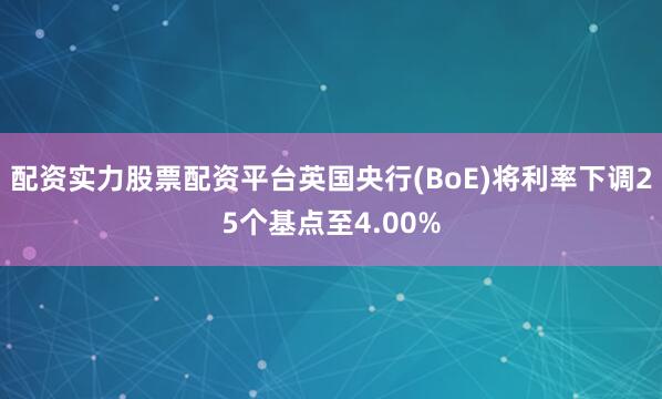 配资实力股票配资平台英国央行(BoE)将利率下调25个基点至4.00%