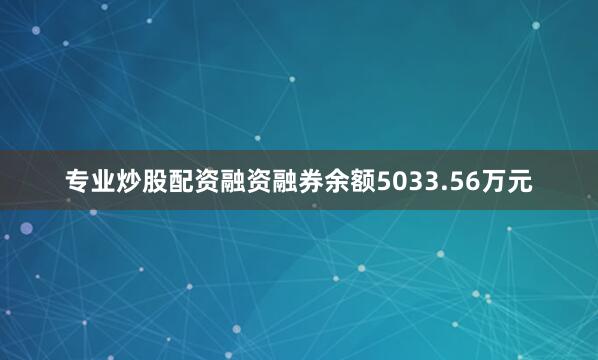 专业炒股配资融资融券余额5033.56万元
