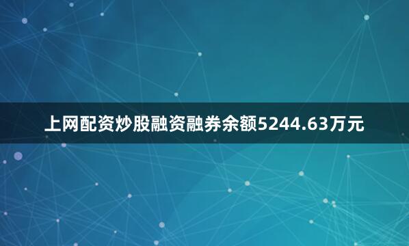 上网配资炒股融资融券余额5244.63万元