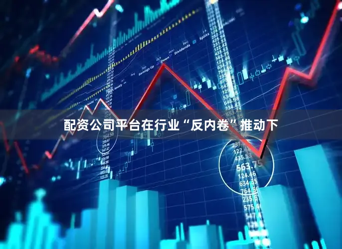 配资公司平台在行业“反内卷”推动下