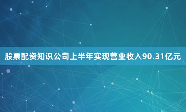 股票配资知识公司上半年实现营业收入90.31亿元