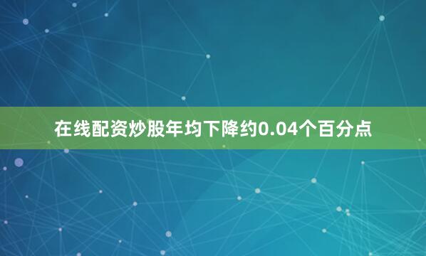 在线配资炒股年均下降约0.04个百分点