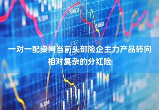 一对一配资网当前头部险企主力产品转向相对复杂的分红险