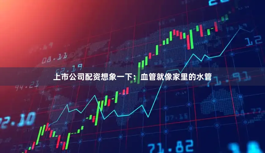 上市公司配资想象一下：血管就像家里的水管