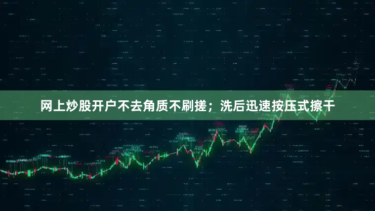 网上炒股开户不去角质不刷搓；洗后迅速按压式擦干