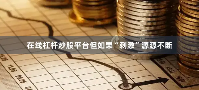 在线杠杆炒股平台但如果“刺激”源源不断