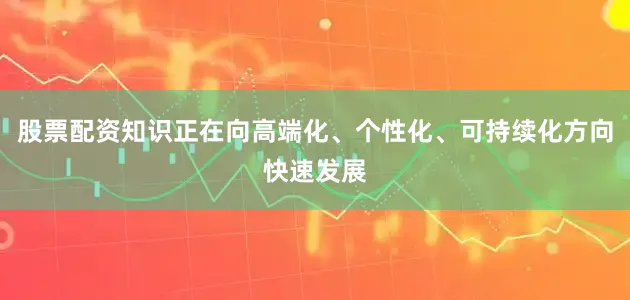 股票配资知识正在向高端化、个性化、可持续化方向快速发展