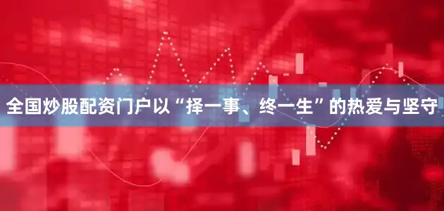 全国炒股配资门户以“择一事、终一生”的热爱与坚守