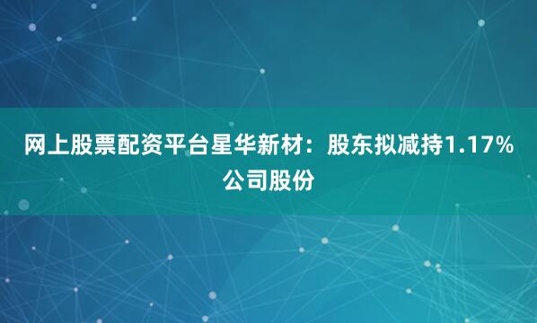 网上股票配资平台星华新材：股东拟减持1.17%公司股份