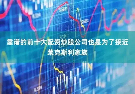 靠谱的前十大配资炒股公司也是为了接近莱克斯利家族