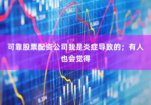 可靠股票配资公司我是炎症导致的；有人也会觉得