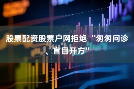 股票配资股票户网拒绝 “匆匆问诊、盲目开方”