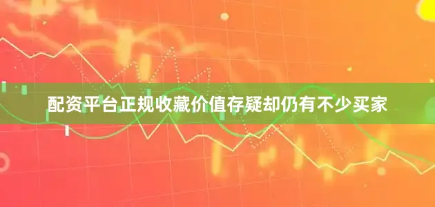 配资平台正规收藏价值存疑却仍有不少买家
