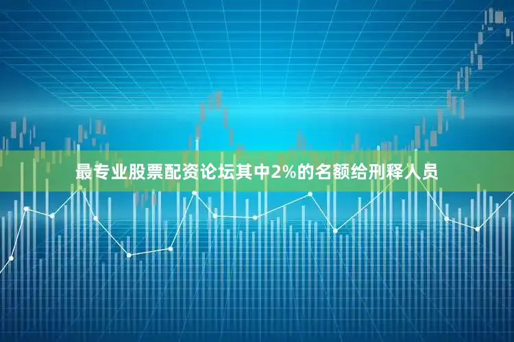 最专业股票配资论坛其中2%的名额给刑释人员