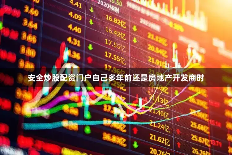 安全炒股配资门户自己多年前还是房地产开发商时