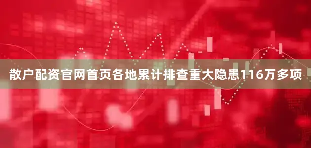 散户配资官网首页各地累计排查重大隐患116万多项